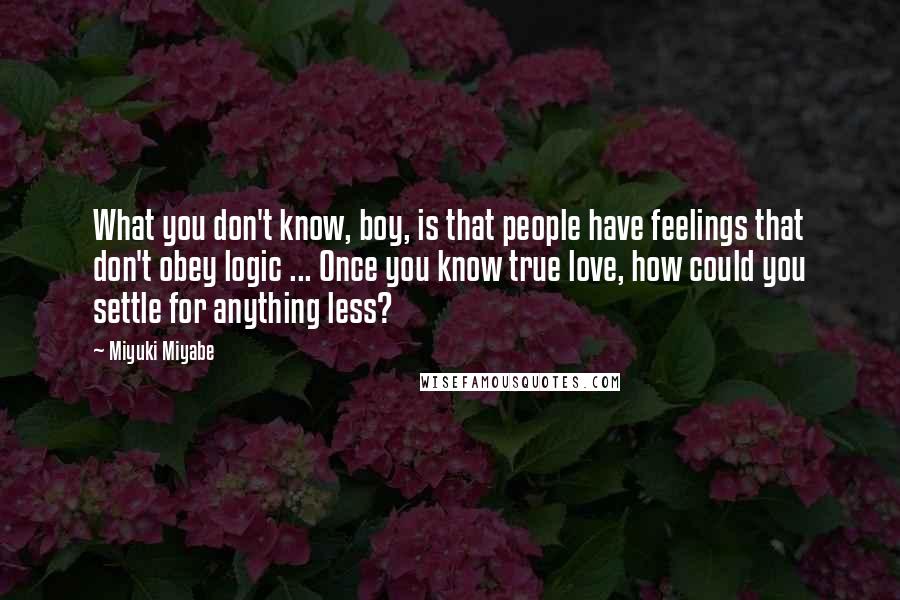 Miyuki Miyabe Quotes: What you don't know, boy, is that people have feelings that don't obey logic ... Once you know true love, how could you settle for anything less?