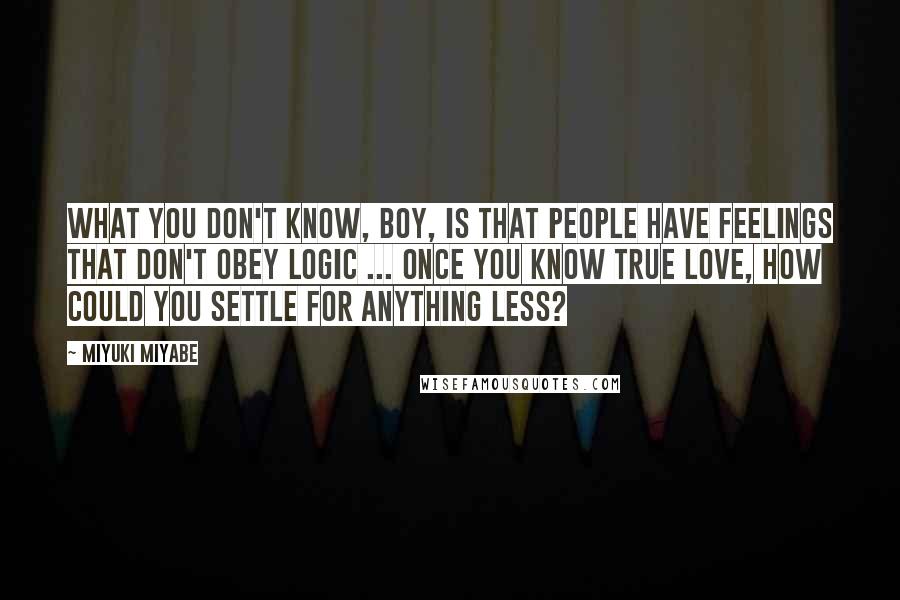Miyuki Miyabe Quotes: What you don't know, boy, is that people have feelings that don't obey logic ... Once you know true love, how could you settle for anything less?
