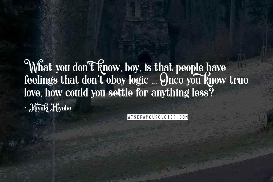 Miyuki Miyabe Quotes: What you don't know, boy, is that people have feelings that don't obey logic ... Once you know true love, how could you settle for anything less?