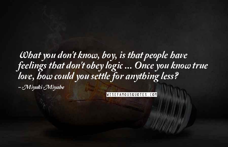 Miyuki Miyabe Quotes: What you don't know, boy, is that people have feelings that don't obey logic ... Once you know true love, how could you settle for anything less?