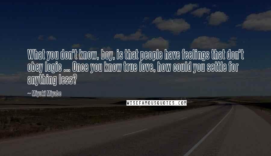 Miyuki Miyabe Quotes: What you don't know, boy, is that people have feelings that don't obey logic ... Once you know true love, how could you settle for anything less?