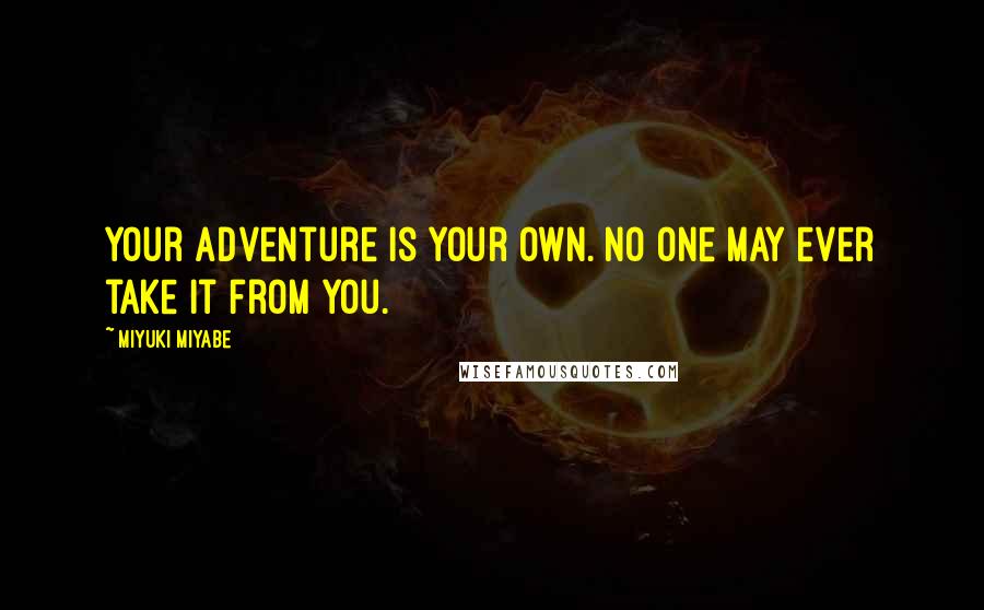 Miyuki Miyabe Quotes: Your adventure is your own. No one may ever take it from you.