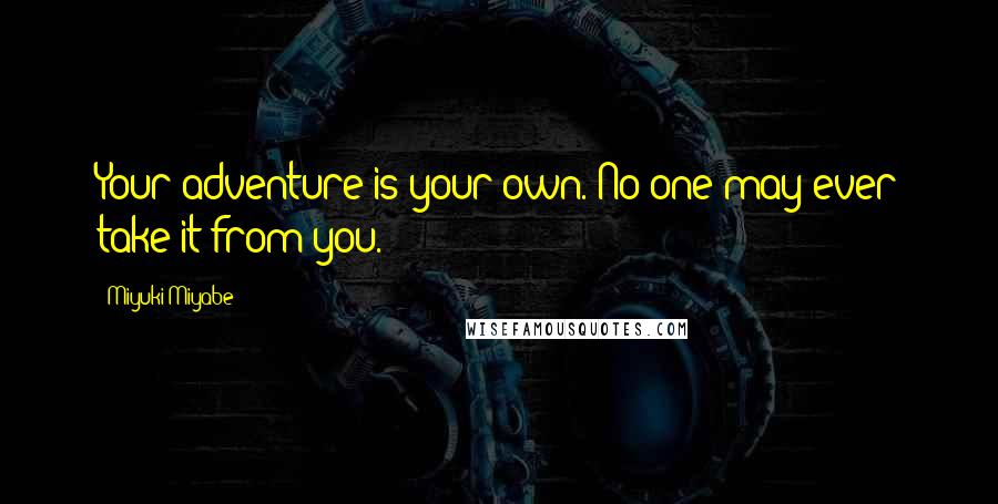 Miyuki Miyabe Quotes: Your adventure is your own. No one may ever take it from you.