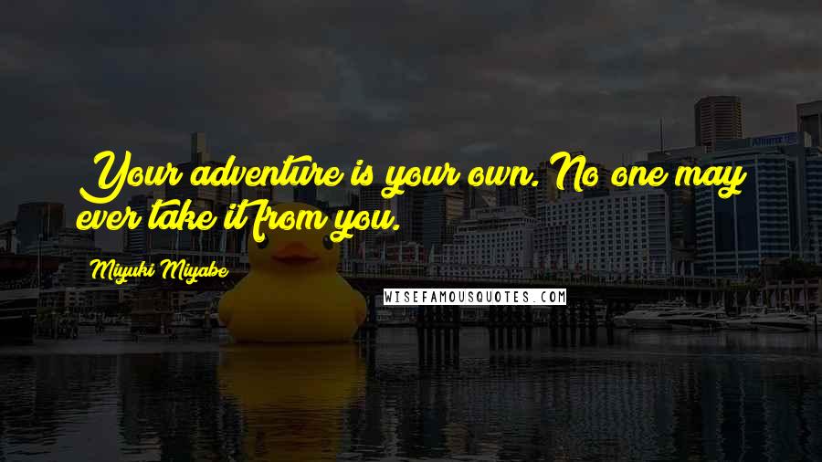 Miyuki Miyabe Quotes: Your adventure is your own. No one may ever take it from you.