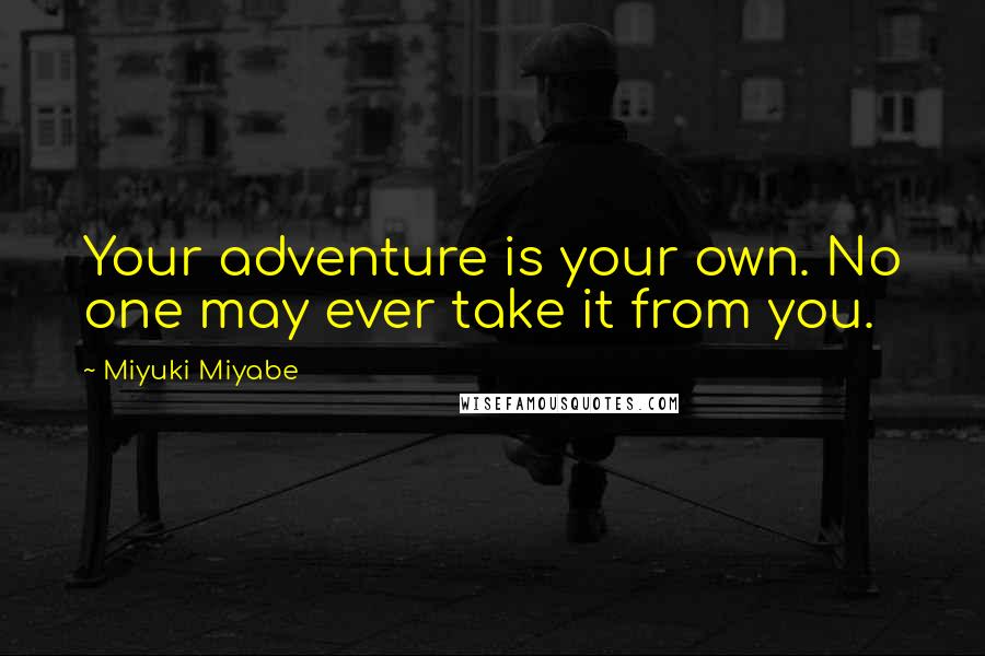 Miyuki Miyabe Quotes: Your adventure is your own. No one may ever take it from you.