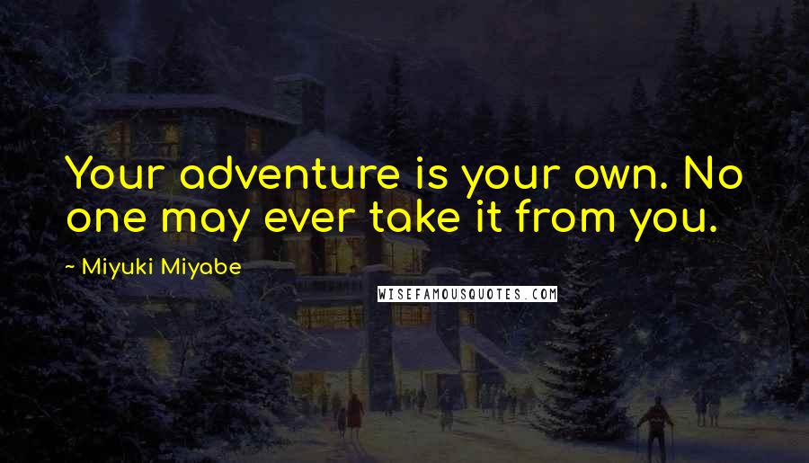 Miyuki Miyabe Quotes: Your adventure is your own. No one may ever take it from you.