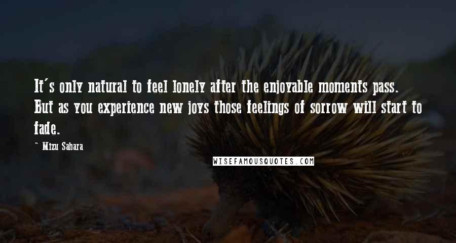 Mizu Sahara Quotes: It's only natural to feel lonely after the enjoyable moments pass. But as you experience new joys those feelings of sorrow will start to fade.