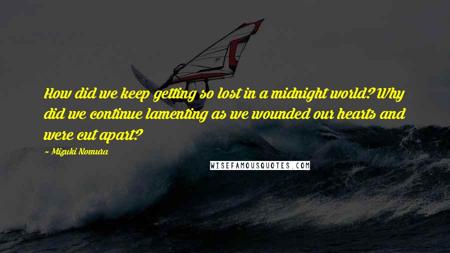 Mizuki Nomura Quotes: How did we keep getting so lost in a midnight world? Why did we continue lamenting as we wounded our hearts and were cut apart?