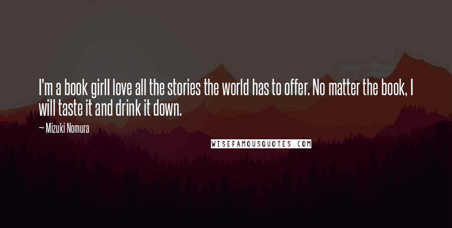 Mizuki Nomura Quotes: I'm a book girlI love all the stories the world has to offer. No matter the book, I will taste it and drink it down.