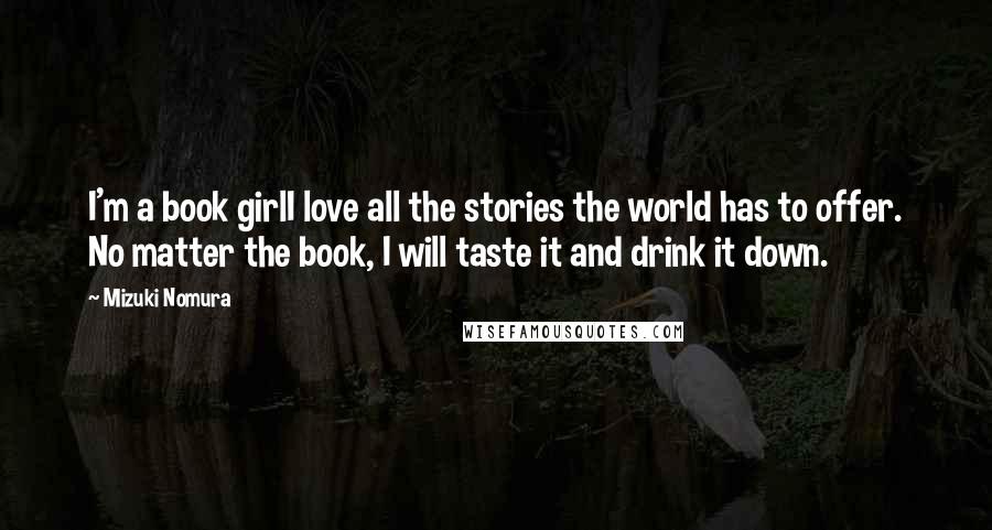 Mizuki Nomura Quotes: I'm a book girlI love all the stories the world has to offer. No matter the book, I will taste it and drink it down.