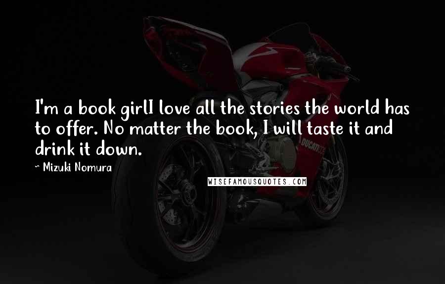 Mizuki Nomura Quotes: I'm a book girlI love all the stories the world has to offer. No matter the book, I will taste it and drink it down.