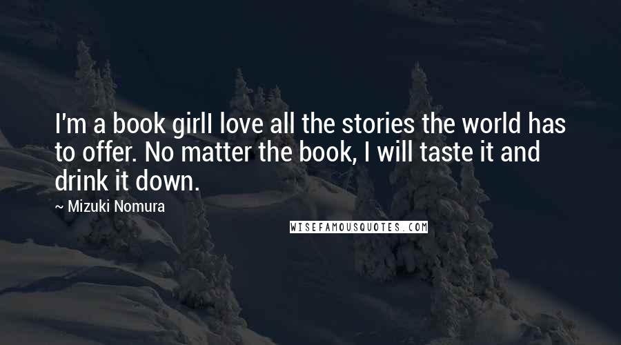 Mizuki Nomura Quotes: I'm a book girlI love all the stories the world has to offer. No matter the book, I will taste it and drink it down.