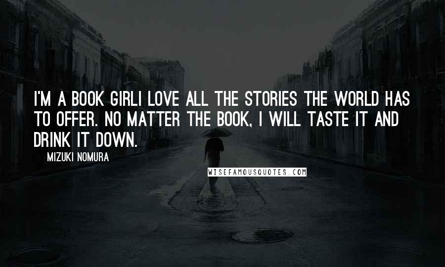 Mizuki Nomura Quotes: I'm a book girlI love all the stories the world has to offer. No matter the book, I will taste it and drink it down.