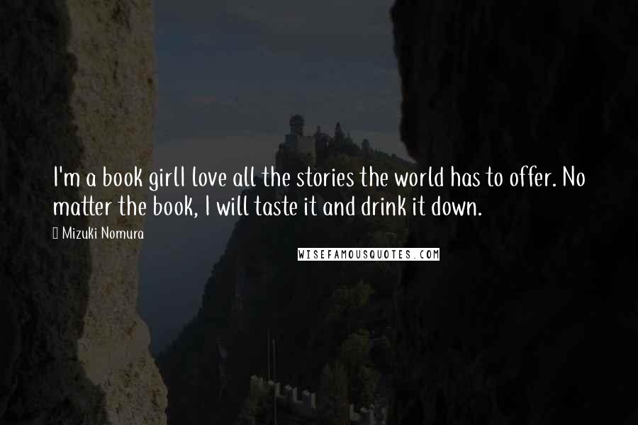 Mizuki Nomura Quotes: I'm a book girlI love all the stories the world has to offer. No matter the book, I will taste it and drink it down.