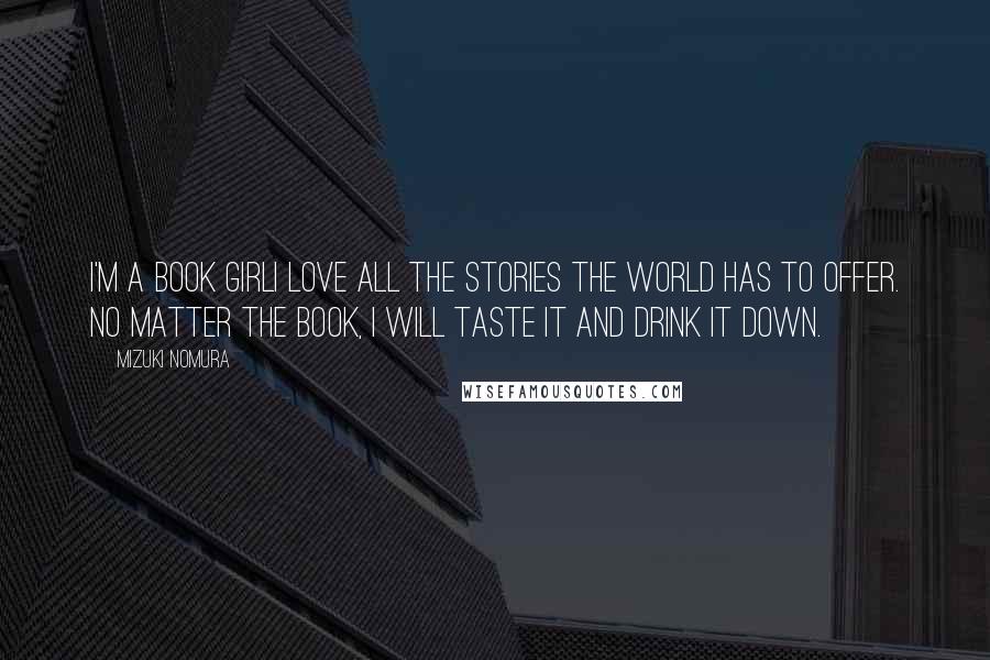 Mizuki Nomura Quotes: I'm a book girlI love all the stories the world has to offer. No matter the book, I will taste it and drink it down.