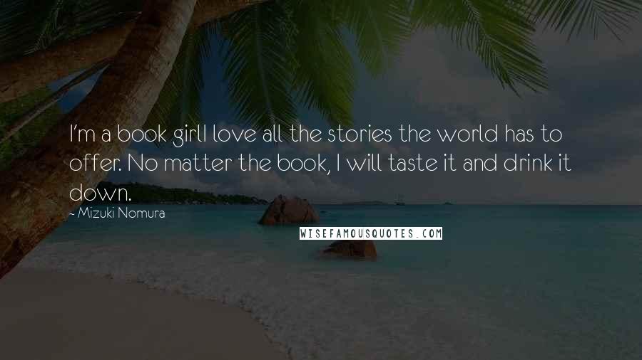 Mizuki Nomura Quotes: I'm a book girlI love all the stories the world has to offer. No matter the book, I will taste it and drink it down.