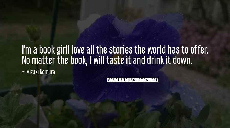 Mizuki Nomura Quotes: I'm a book girlI love all the stories the world has to offer. No matter the book, I will taste it and drink it down.