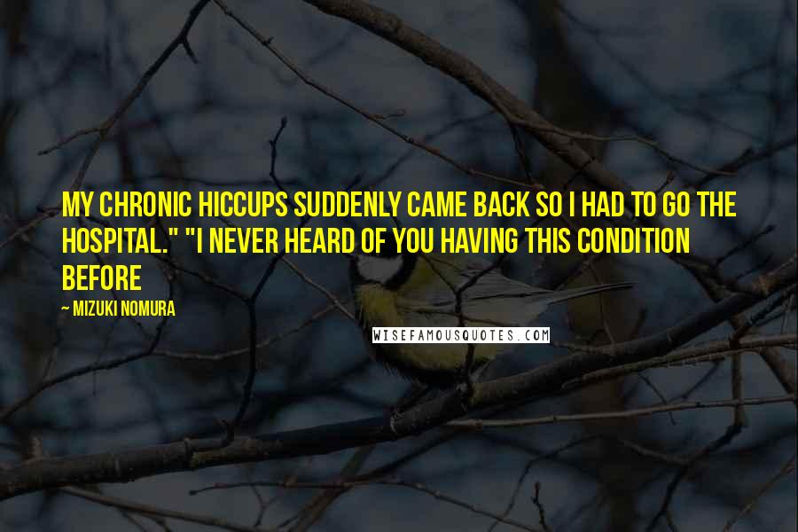 Mizuki Nomura Quotes: My chronic hiccups suddenly came back so I had to go the hospital." "I never heard of you having this condition before