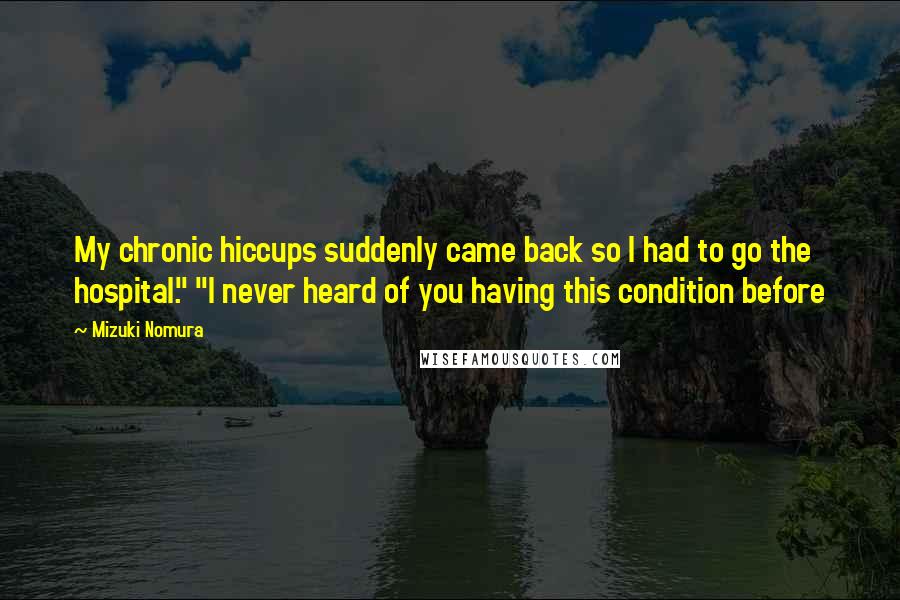 Mizuki Nomura Quotes: My chronic hiccups suddenly came back so I had to go the hospital." "I never heard of you having this condition before