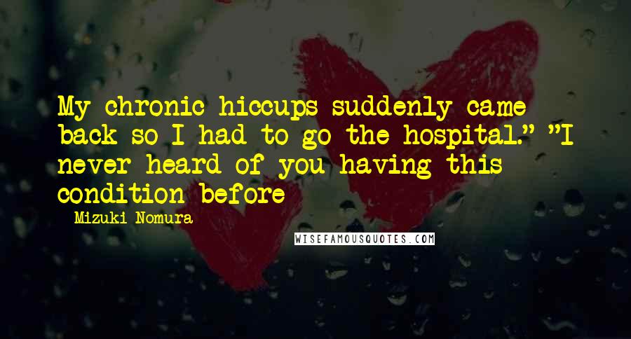 Mizuki Nomura Quotes: My chronic hiccups suddenly came back so I had to go the hospital." "I never heard of you having this condition before