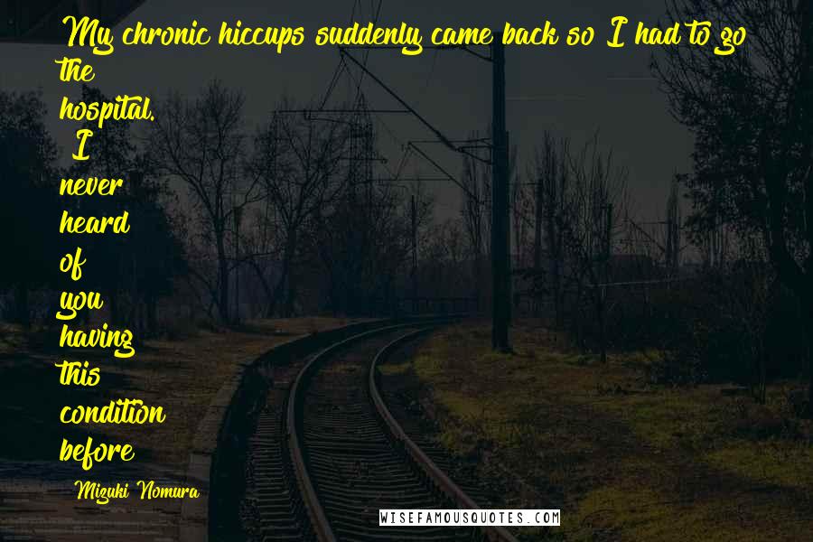 Mizuki Nomura Quotes: My chronic hiccups suddenly came back so I had to go the hospital." "I never heard of you having this condition before