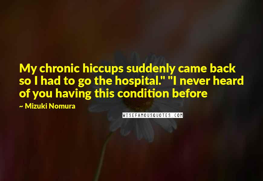 Mizuki Nomura Quotes: My chronic hiccups suddenly came back so I had to go the hospital." "I never heard of you having this condition before