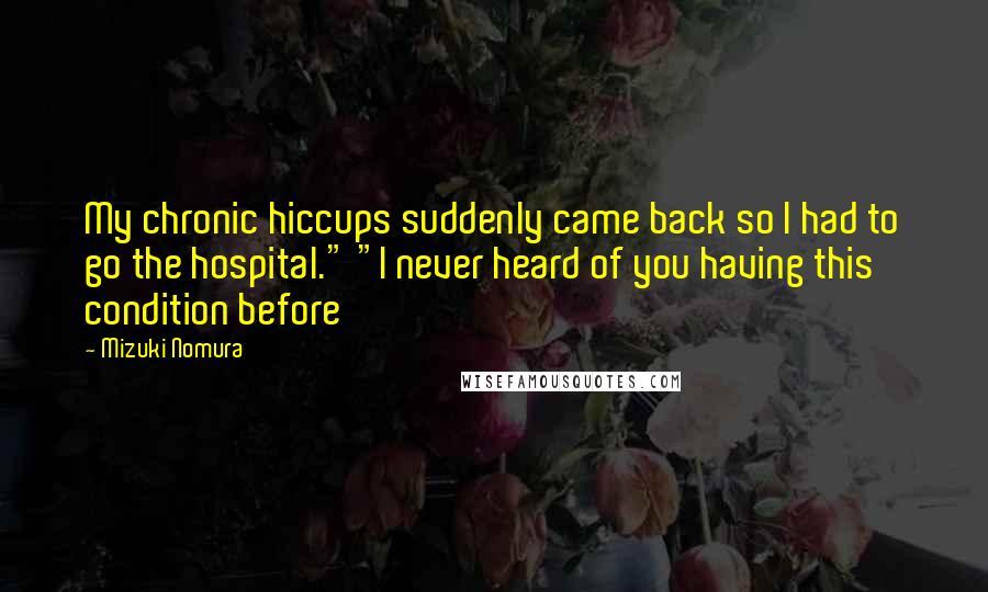 Mizuki Nomura Quotes: My chronic hiccups suddenly came back so I had to go the hospital." "I never heard of you having this condition before