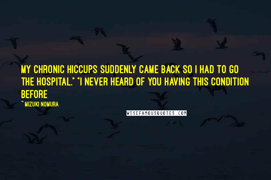 Mizuki Nomura Quotes: My chronic hiccups suddenly came back so I had to go the hospital." "I never heard of you having this condition before