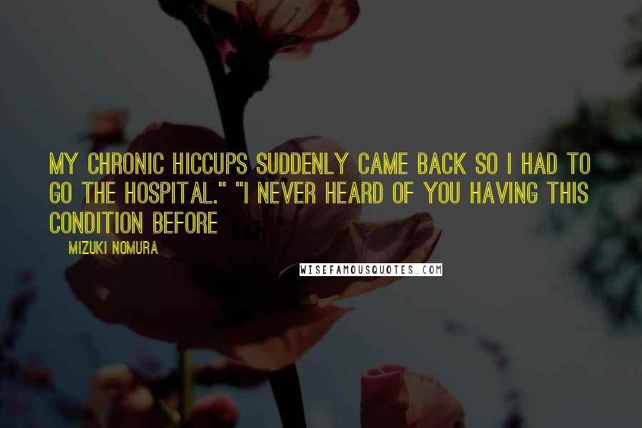 Mizuki Nomura Quotes: My chronic hiccups suddenly came back so I had to go the hospital." "I never heard of you having this condition before