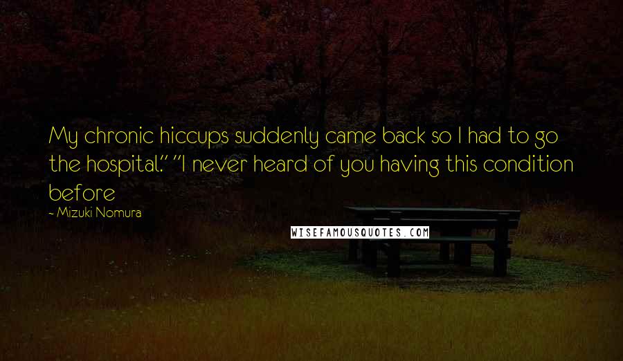 Mizuki Nomura Quotes: My chronic hiccups suddenly came back so I had to go the hospital." "I never heard of you having this condition before