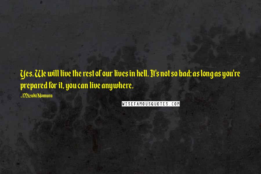 Mizuki Nomura Quotes: Yes. We will live the rest of our lives in hell. It's not so bad: as long as you're prepared for it, you can live anywhere.
