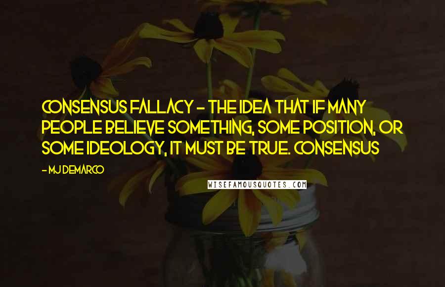 MJ DeMarco Quotes: consensus fallacy - the idea that if many people believe something, some position, or some ideology, it must be true. Consensus