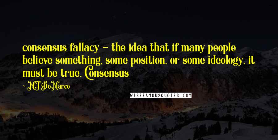 MJ DeMarco Quotes: consensus fallacy - the idea that if many people believe something, some position, or some ideology, it must be true. Consensus