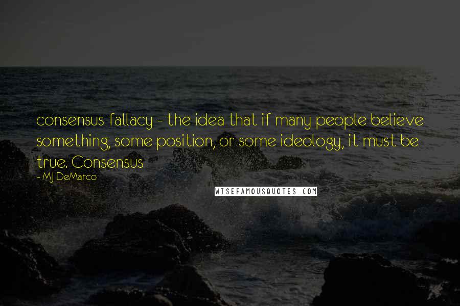 MJ DeMarco Quotes: consensus fallacy - the idea that if many people believe something, some position, or some ideology, it must be true. Consensus