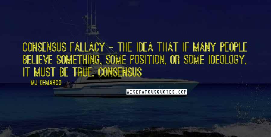 MJ DeMarco Quotes: consensus fallacy - the idea that if many people believe something, some position, or some ideology, it must be true. Consensus