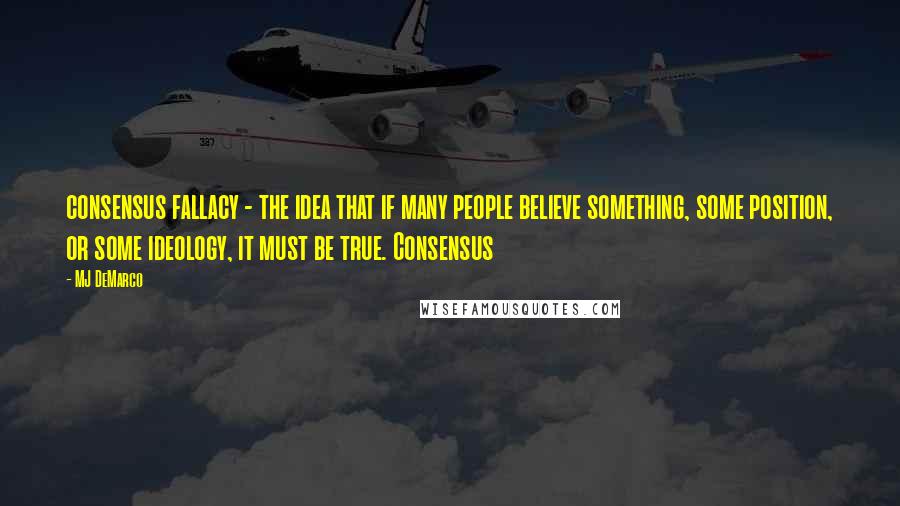 MJ DeMarco Quotes: consensus fallacy - the idea that if many people believe something, some position, or some ideology, it must be true. Consensus