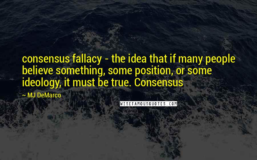 MJ DeMarco Quotes: consensus fallacy - the idea that if many people believe something, some position, or some ideology, it must be true. Consensus