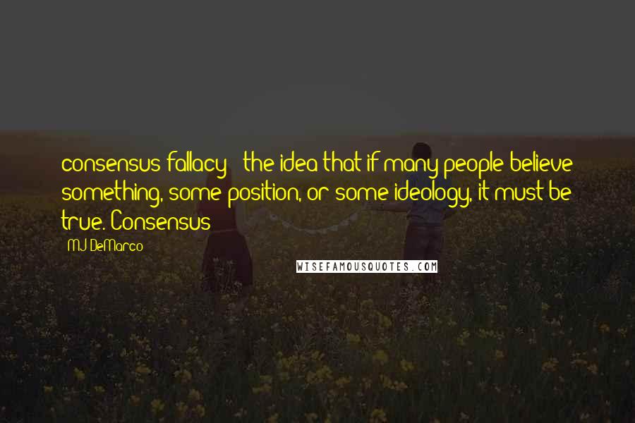 MJ DeMarco Quotes: consensus fallacy - the idea that if many people believe something, some position, or some ideology, it must be true. Consensus