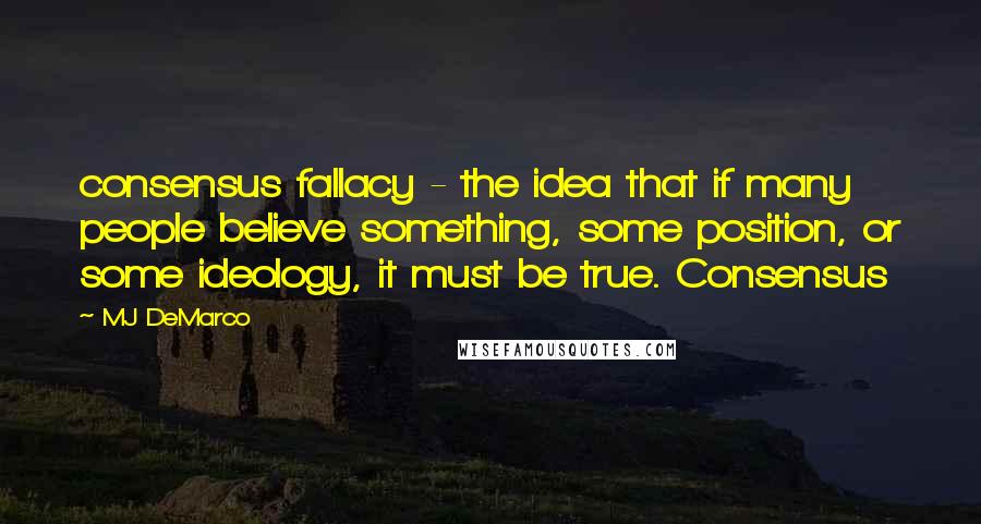 MJ DeMarco Quotes: consensus fallacy - the idea that if many people believe something, some position, or some ideology, it must be true. Consensus