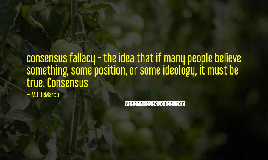 MJ DeMarco Quotes: consensus fallacy - the idea that if many people believe something, some position, or some ideology, it must be true. Consensus