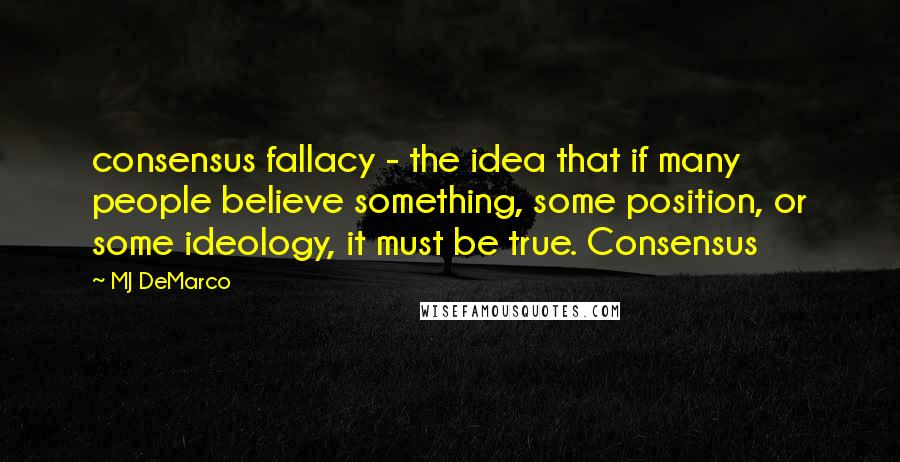 MJ DeMarco Quotes: consensus fallacy - the idea that if many people believe something, some position, or some ideology, it must be true. Consensus