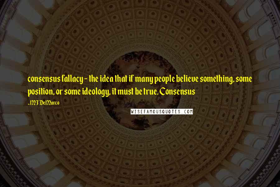 MJ DeMarco Quotes: consensus fallacy - the idea that if many people believe something, some position, or some ideology, it must be true. Consensus