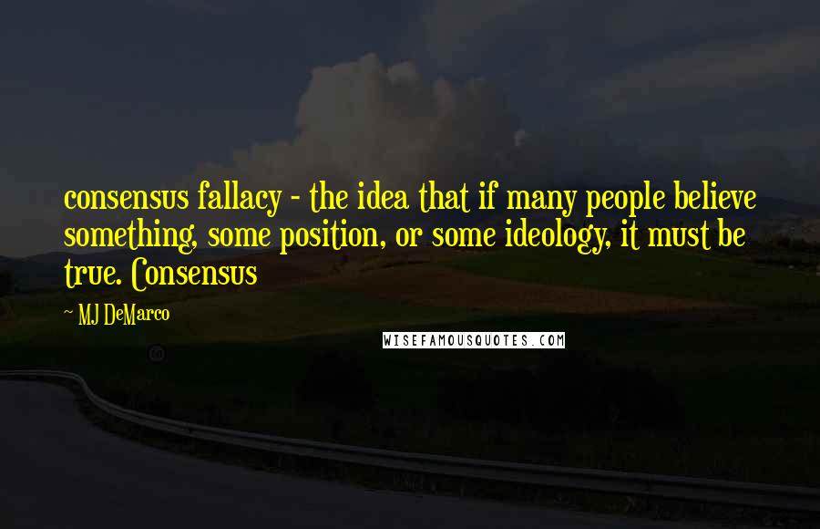 MJ DeMarco Quotes: consensus fallacy - the idea that if many people believe something, some position, or some ideology, it must be true. Consensus