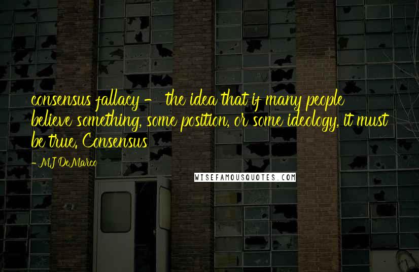 MJ DeMarco Quotes: consensus fallacy - the idea that if many people believe something, some position, or some ideology, it must be true. Consensus