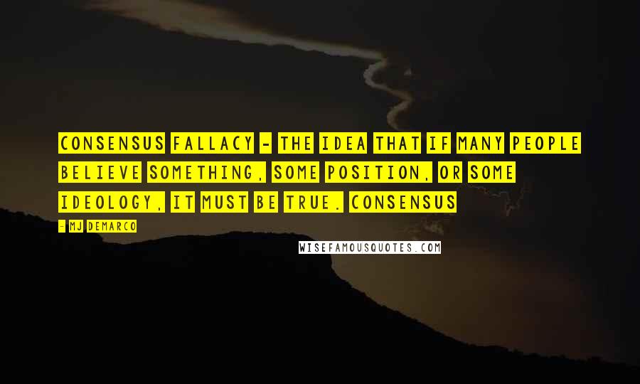 MJ DeMarco Quotes: consensus fallacy - the idea that if many people believe something, some position, or some ideology, it must be true. Consensus