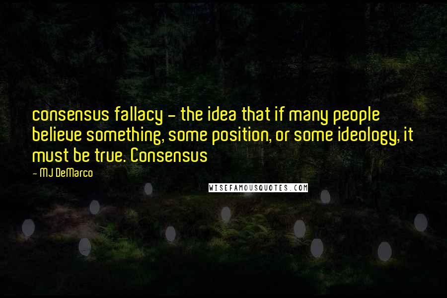 MJ DeMarco Quotes: consensus fallacy - the idea that if many people believe something, some position, or some ideology, it must be true. Consensus