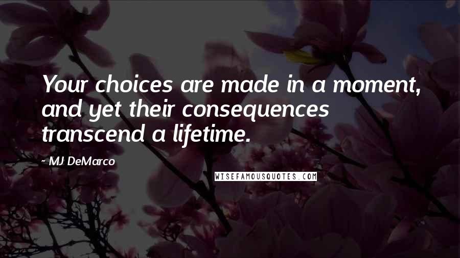 MJ DeMarco Quotes: Your choices are made in a moment, and yet their consequences transcend a lifetime.