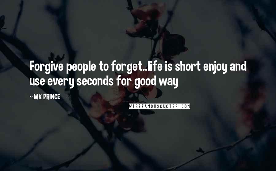 MK PRINCE Quotes: Forgive people to forget..life is short enjoy and use every seconds for good way