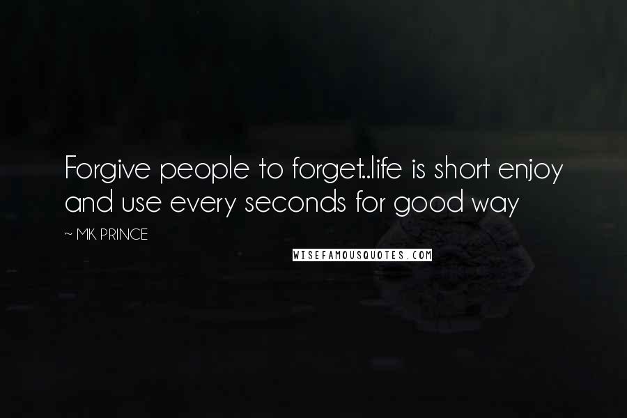 MK PRINCE Quotes: Forgive people to forget..life is short enjoy and use every seconds for good way