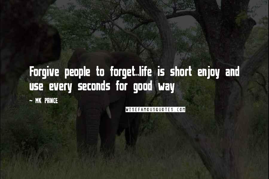 MK PRINCE Quotes: Forgive people to forget..life is short enjoy and use every seconds for good way